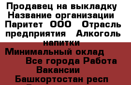 Продавец на выкладку › Название организации ­ Паритет, ООО › Отрасль предприятия ­ Алкоголь, напитки › Минимальный оклад ­ 28 000 - Все города Работа » Вакансии   . Башкортостан респ.,Баймакский р-н